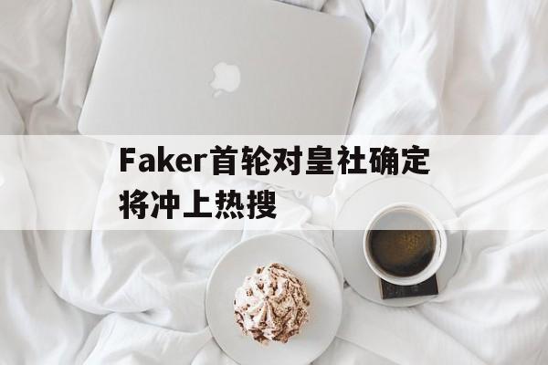 关于Faker首轮对皇社确定将冲上热搜的信息|